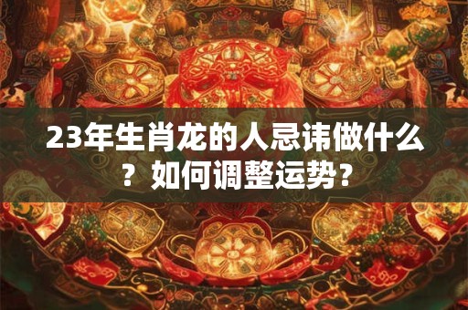 23年生肖龙的人忌讳做什么？如何调整运势？