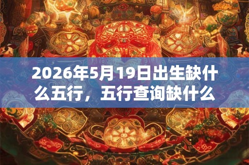 2026年5月19日出生缺什么五行，五行查询缺什么