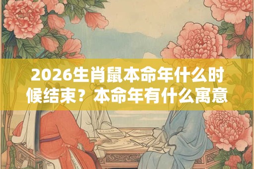 2026生肖鼠本命年什么时候结束？本命年有什么寓意？