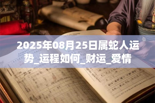 2025年08月25日属蛇人运势_运程如何_财运_爱情