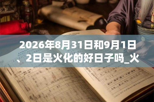2026年8月31日和9月1日、2日是火化的好日子吗_火化可以吗