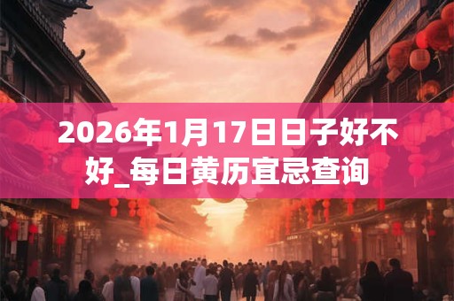 2026年1月17日日子好不好_每日黄历宜忌查询