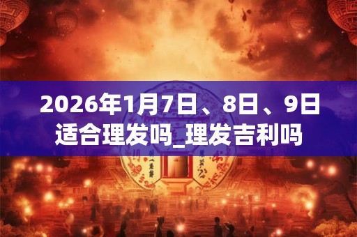 2026年1月7日、8日、9日适合理发吗_理发吉利吗
