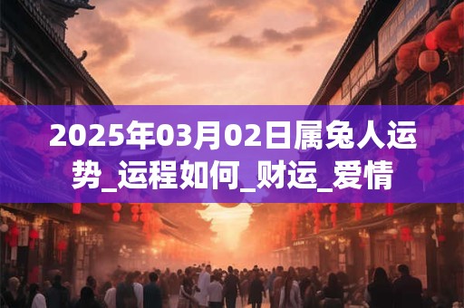 2025年03月02日属兔人运势_运程如何_财运_爱情