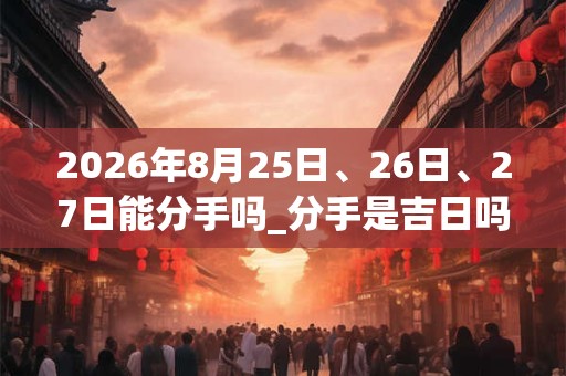 2026年8月25日、26日、27日能分手吗_分手是吉日吗