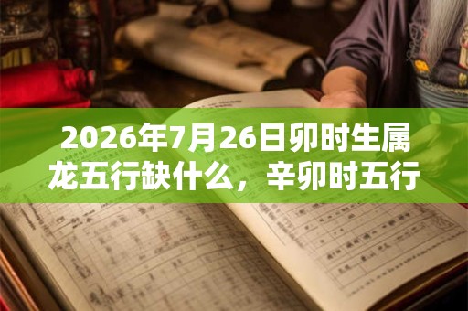 2026年7月26日卯时生属龙五行缺什么，辛卯时五行缺什么
