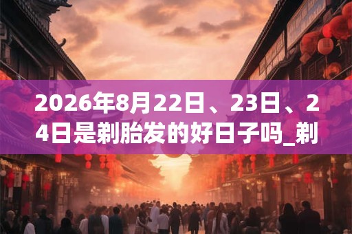 2026年8月22日、23日、24日是剃胎发的好日子吗_剃胎发可以吗