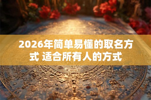 2026年简单易懂的取名方式 适合所有人的方式