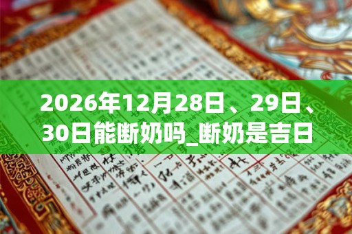 2026年12月28日、29日、30日能断奶吗_断奶是吉日吗