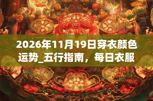 2026年11月19日穿衣颜色运势_五行指南，每日衣服颜色幸运色