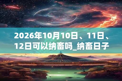 2026年10月10日、11日、12日可以纳畜吗_纳畜日子好吗