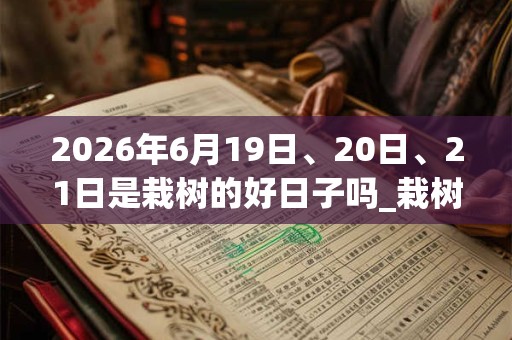 2026年6月19日、20日、21日是栽树的好日子吗_栽树可以吗