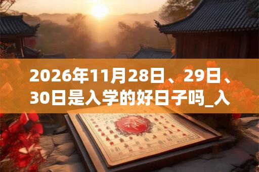 2026年11月28日、29日、30日是入学的好日子吗_入学可以吗