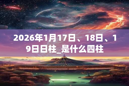 2026年1月17日、18日、19日日柱_是什么四柱