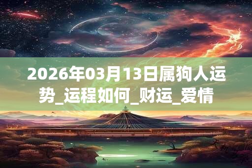 2026年03月13日属狗人运势_运程如何_财运_爱情
