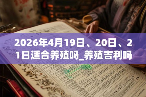 2026年4月19日、20日、21日适合养殖吗_养殖吉利吗