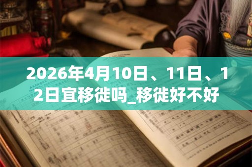 2026年4月10日、11日、12日宜移徙吗_移徙好不好