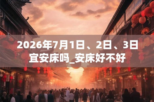2026年7月1日、2日、3日宜安床吗_安床好不好