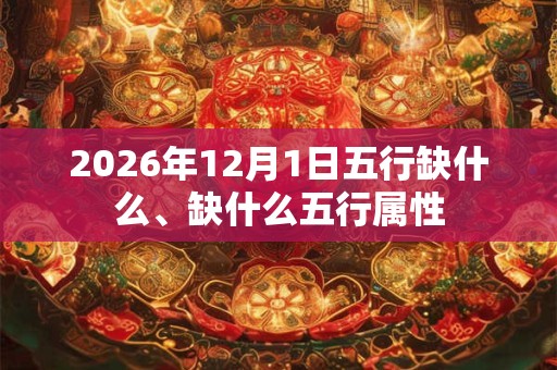 2026年12月1日五行缺什么、缺什么五行属性