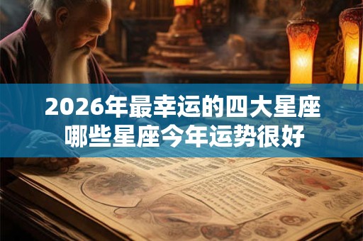 2026年最幸运的四大星座 哪些星座今年运势很好
