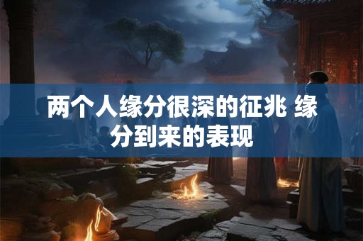 两个人缘分很深的征兆 缘分到来的表现