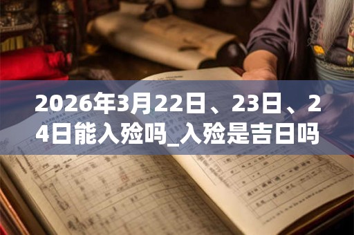 2026年3月22日、23日、24日能入殓吗_入殓是吉日吗