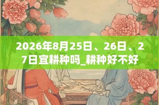 2026年8月25日、26日、27日宜耕种吗_耕种好不好