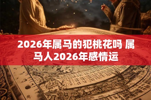 2026年属马的犯桃花吗 属马人2026年感情运