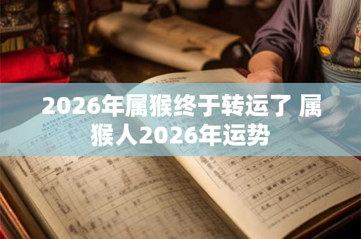 2026年属猴终于转运了 属猴人2026年运势