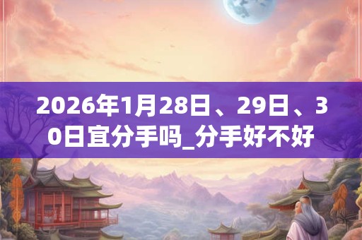 2026年1月28日、29日、30日宜分手吗_分手好不好