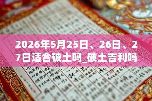 2026年5月25日、26日、27日适合破土吗_破土吉利吗