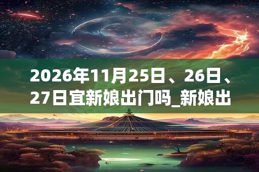 2026年11月25日、26日、27日宜新娘出门吗_新娘出门好不好
