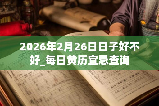 2026年2月26日日子好不好_每日黄历宜忌查询