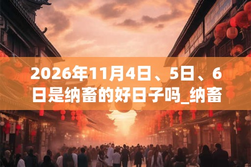 2026年11月4日、5日、6日是纳畜的好日子吗_纳畜可以吗