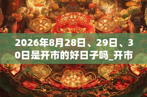 2026年8月28日、29日、30日是开市的好日子吗_开市可以吗 2026年8月28日、29日、30日是开市的好日子吗_开市可以吗