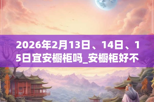 2026年2月13日、14日、15日宜安橱柜吗_安橱柜好不好