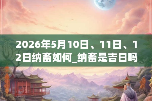 2026年5月10日、11日、12日纳畜如何_纳畜是吉日吗