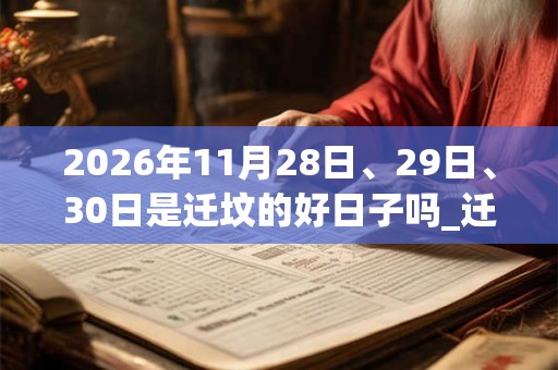 2026年11月28日、29日、30日是迁坟的好日子吗_迁坟可以吗