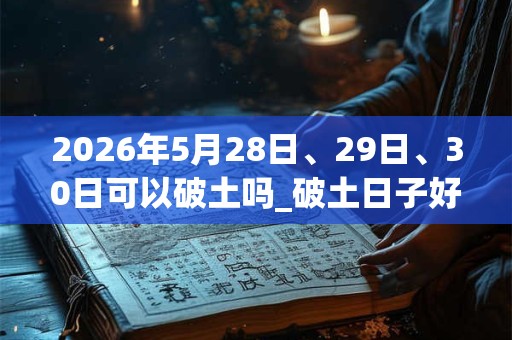 2026年5月28日、29日、30日可以破土吗_破土日子好吗