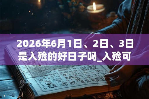 2026年6月1日、2日、3日是入殓的好日子吗_入殓可以吗