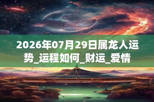 2026年07月29日属龙人运势_运程如何_财运_爱情