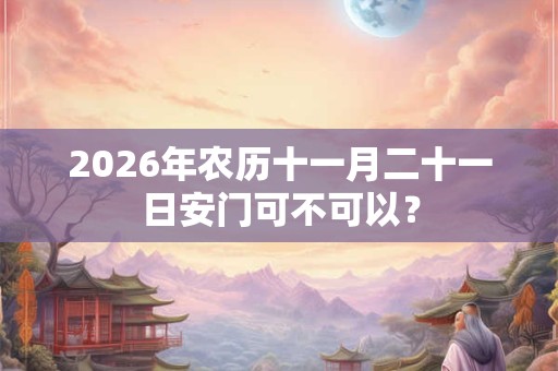 2026年农历十一月二十一日安门可不可以？