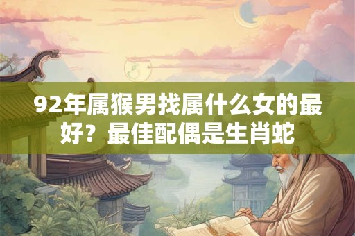 92年属猴男找属什么女的最好？最佳配偶是生肖蛇