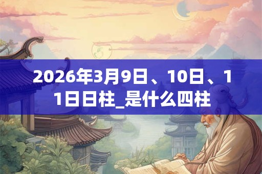 2026年3月9日、10日、11日日柱_是什么四柱