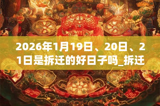 2026年1月19日、20日、21日是拆迁的好日子吗_拆迁可以吗