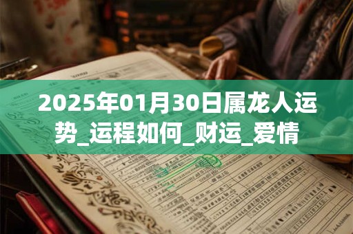 2025年01月30日属龙人运势_运程如何_财运_爱情