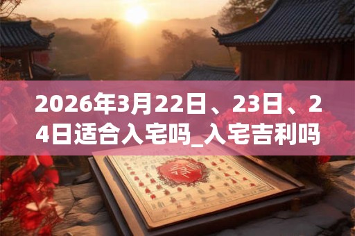2026年3月22日、23日、24日适合入宅吗_入宅吉利吗