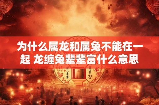 为什么属龙和属兔不能在一起 龙缠兔辈辈富什么意思