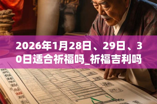 2026年1月28日、29日、30日适合祈福吗_祈福吉利吗