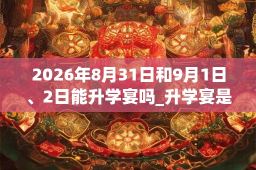 2026年8月31日和9月1日、2日能升学宴吗_升学宴是吉日吗